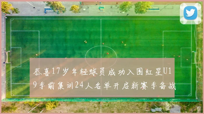 恭喜17岁年轻球员成功入围红星U19季前集训24人名单开启新赛季备战之旅