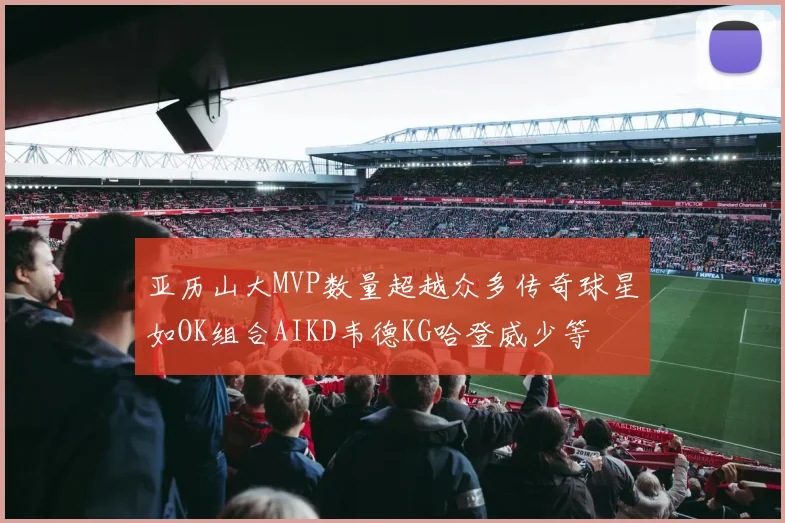 亚历山大MVP数量超越众多传奇球星如OK组合AIKD韦德KG哈登威少等