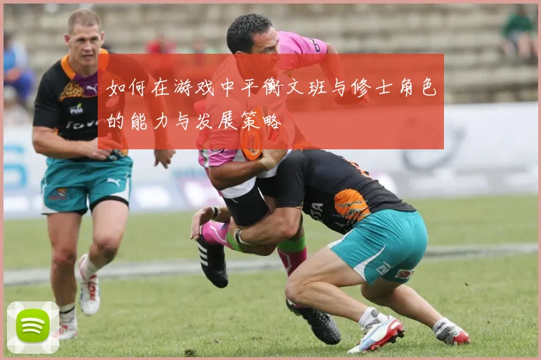 如何在游戏中平衡文班与修士角色的能力与发展策略
