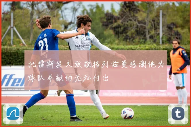 托雷斯发文致敬格列兹曼感谢他为球队奉献的无私付出