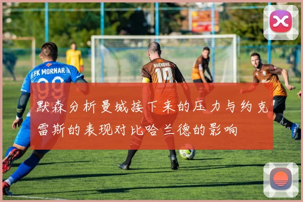 默森分析曼城接下来的压力与约克雷斯的表现对比哈兰德的影响