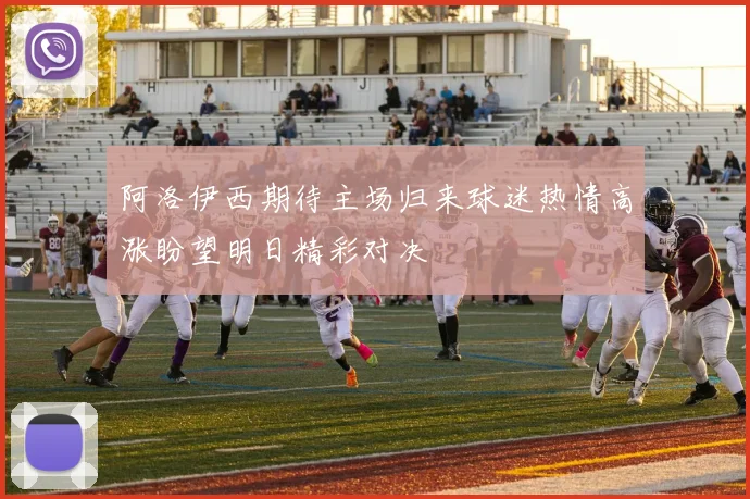 阿洛伊西期待主场归来球迷热情高涨盼望明日精彩对决