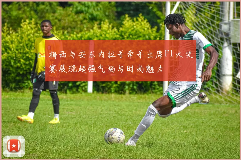 梅西与安东内拉手牵手出席F1大奖赛展现超强气场与时尚魅力