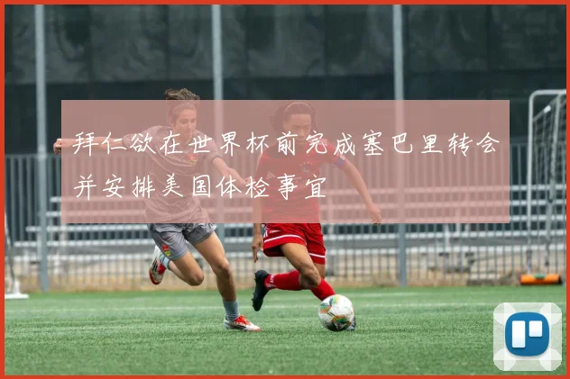 拜仁欲在世界杯前完成塞巴里转会并安排美国体检事宜