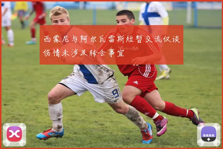 西蒙尼与阿尔瓦雷斯短暂交流仅谈伤情未涉及转会事宜
