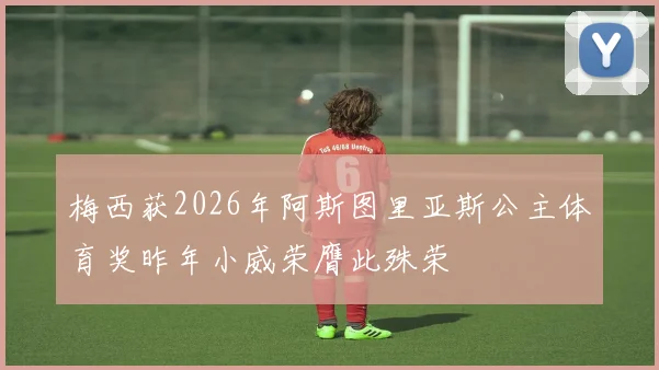 梅西获2026年阿斯图里亚斯公主体育奖昨年小威荣膺此殊荣