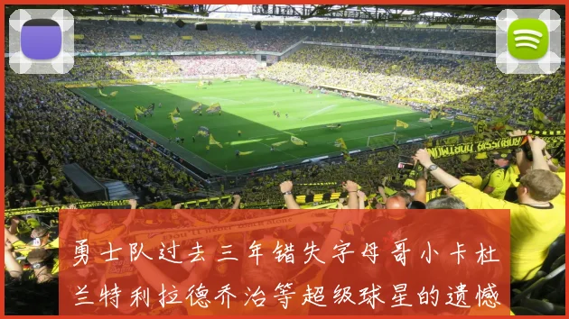 勇士队过去三年错失字母哥小卡杜兰特利拉德乔治等超级球星的遗憾回顾