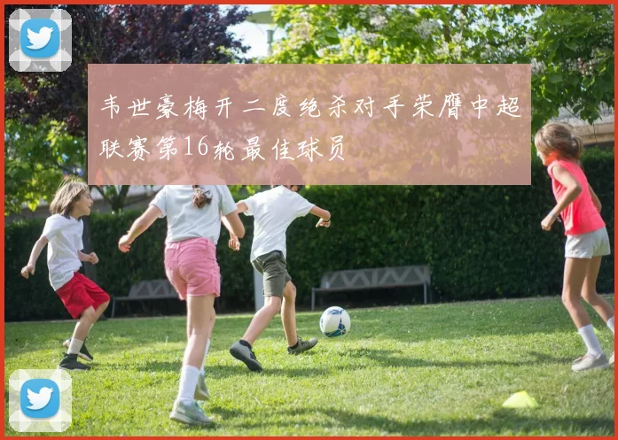 韦世豪梅开二度绝杀对手荣膺中超联赛第16轮最佳球员