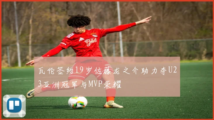 瓦伦签约19岁佐藤龙之介助力夺U23亚洲冠军与MVP荣耀