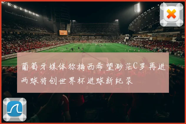 葡萄牙媒体称梅西希望渺茫C罗再进两球将创世界杯进球新纪录