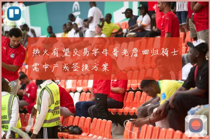 热火有望交易字母哥老詹回归骑士需中产或签换方案
