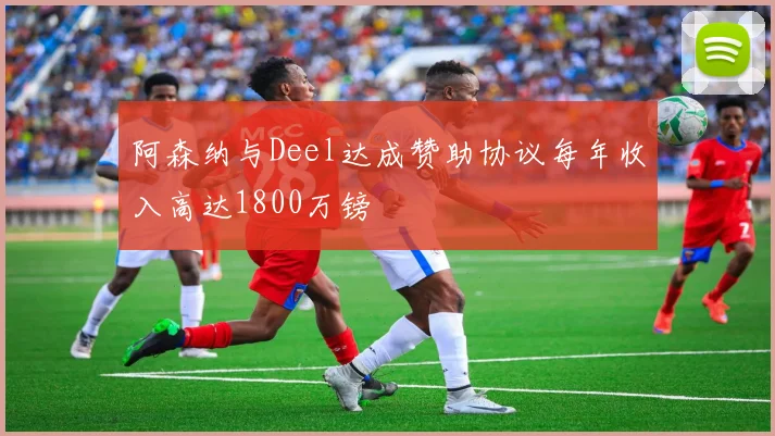 阿森纳与Deel达成赞助协议每年收入高达1800万镑