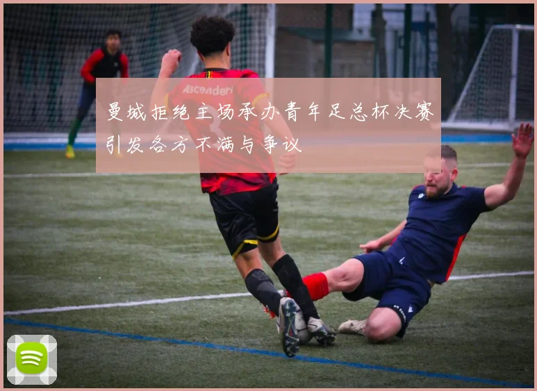 曼城拒绝主场承办青年足总杯决赛引发各方不满与争议