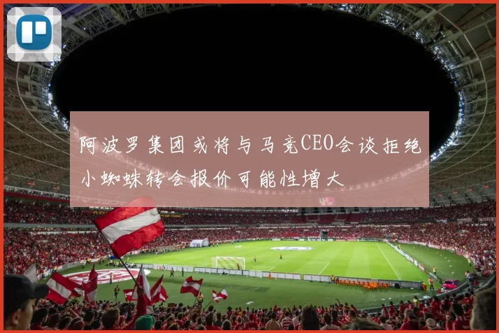 阿波罗集团或将与马竞CEO会谈拒绝小蜘蛛转会报价可能性增大